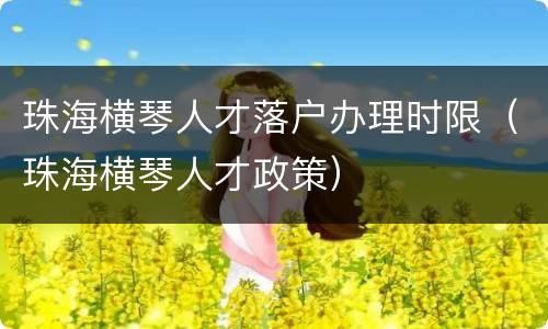 珠海横琴人才落户办理时限（珠海横琴人才政策）