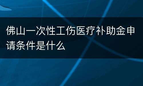 佛山一次性工伤医疗补助金申请条件是什么