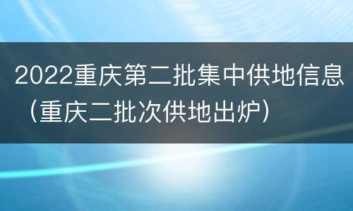 2022重庆第二批集中供地信息（重庆二批次供地出炉）