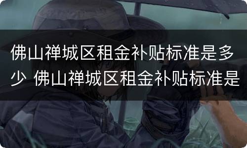 佛山禅城区租金补贴标准是多少 佛山禅城区租金补贴标准是多少钱一个月