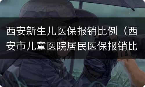 西安新生儿医保报销比例（西安市儿童医院居民医保报销比例）