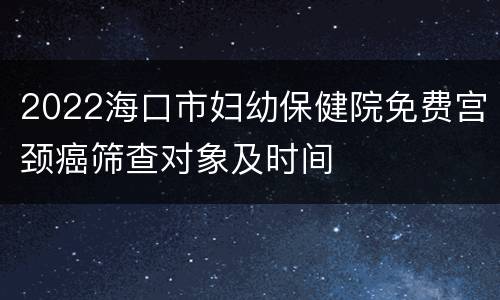 2022海口市妇幼保健院免费宫颈癌筛查对象及时间