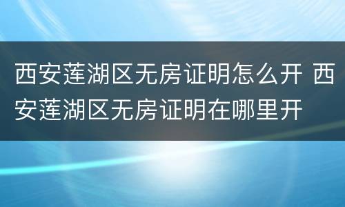 西安莲湖区无房证明怎么开 西安莲湖区无房证明在哪里开