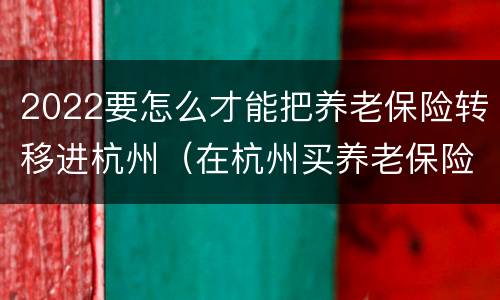 2022要怎么才能把养老保险转移进杭州（在杭州买养老保险要买多少年后可以转回老家）