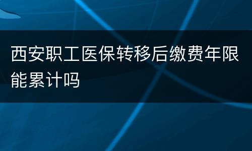 西安职工医保转移后缴费年限能累计吗