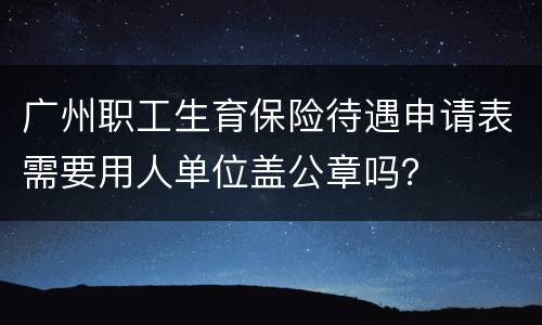 广州职工生育保险待遇申请表需要用人单位盖公章吗？