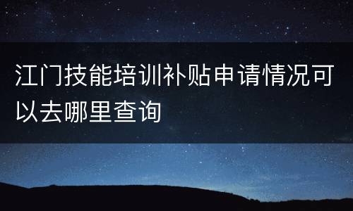 江门技能培训补贴申请情况可以去哪里查询