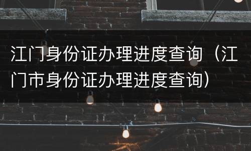江门身份证办理进度查询（江门市身份证办理进度查询）