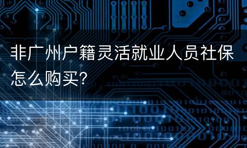 非广州户籍灵活就业人员社保怎么购买？