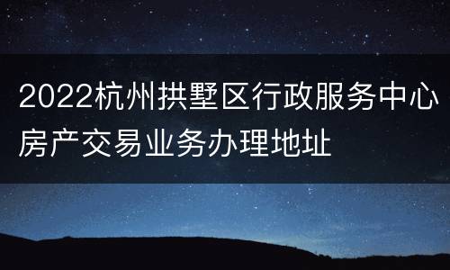 2022杭州拱墅区行政服务中心房产交易业务办理地址
