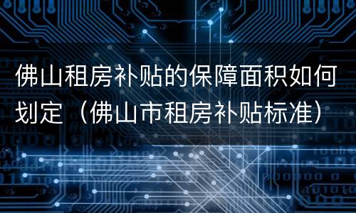 佛山租房补贴的保障面积如何划定（佛山市租房补贴标准）