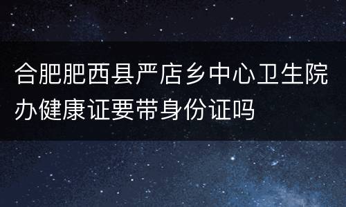 合肥肥西县严店乡中心卫生院办健康证要带身份证吗