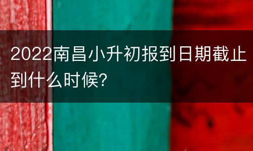 2022南昌小升初报到日期截止到什么时候？