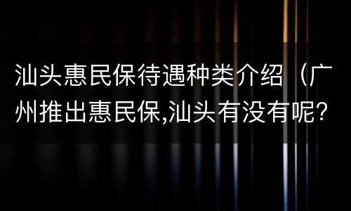 汕头惠民保待遇种类介绍（广州推出惠民保,汕头有没有呢?）