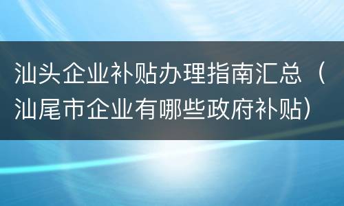 汕头企业补贴办理指南汇总（汕尾市企业有哪些政府补贴）