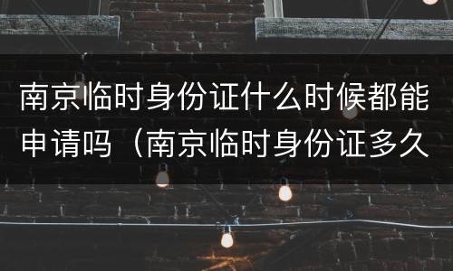 南京临时身份证什么时候都能申请吗（南京临时身份证多久能办好）