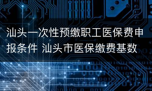 汕头一次性预缴职工医保费申报条件 汕头市医保缴费基数
