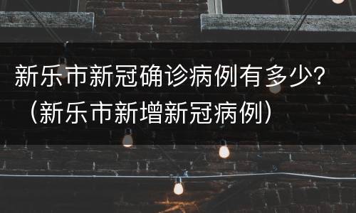 新乐市新冠确诊病例有多少？（新乐市新增新冠病例）