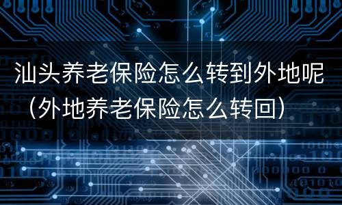 汕头养老保险怎么转到外地呢（外地养老保险怎么转回）