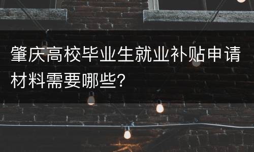 肇庆高校毕业生就业补贴申请材料需要哪些？