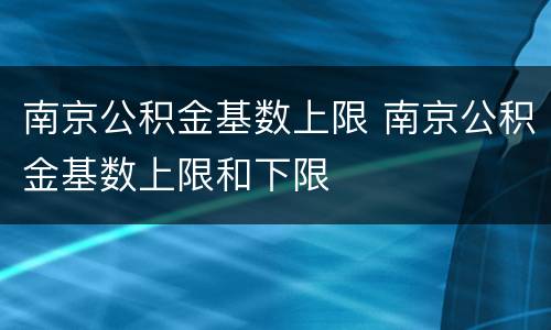 南京公积金基数上限 南京公积金基数上限和下限