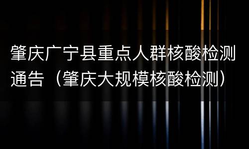 肇庆广宁县重点人群核酸检测通告（肇庆大规模核酸检测）