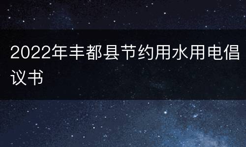 2022年丰都县节约用水用电倡议书