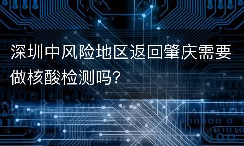 深圳中风险地区返回肇庆需要做核酸检测吗？