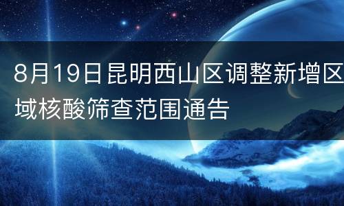 8月19日昆明西山区调整新增区域核酸筛查范围通告