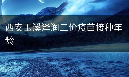 西安玉溪泽润二价疫苗接种年龄