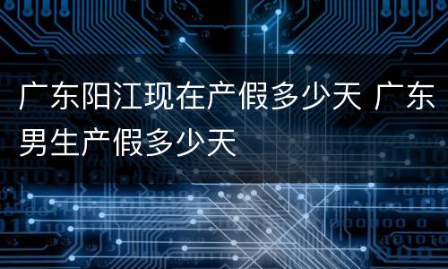 广东阳江现在产假多少天 广东男生产假多少天