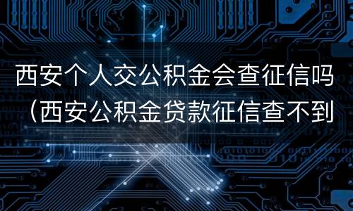 西安个人交公积金会查征信吗（西安公积金贷款征信查不到）