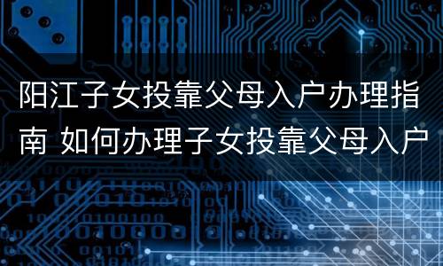 阳江子女投靠父母入户办理指南 如何办理子女投靠父母入户