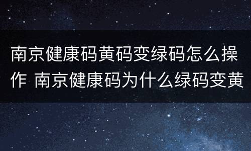 南京健康码黄码变绿码怎么操作 南京健康码为什么绿码变黄码