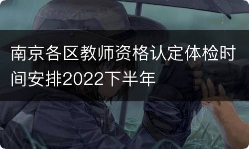 南京各区教师资格认定体检时间安排2022下半年