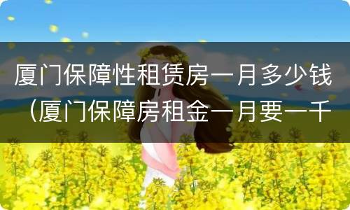 厦门保障性租赁房一月多少钱（厦门保障房租金一月要一千）
