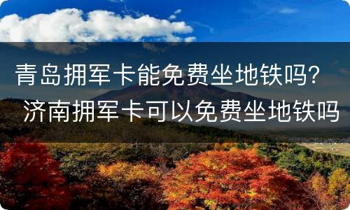 青岛拥军卡能免费坐地铁吗？ 济南拥军卡可以免费坐地铁吗