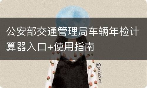 公安部交通管理局车辆年检计算器入口+使用指南