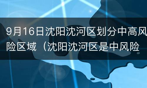 9月16日沈阳沈河区划分中高风险区域（沈阳沈河区是中风险地区吗）