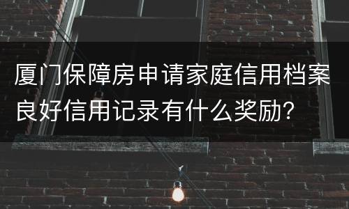 厦门保障房申请家庭信用档案良好信用记录有什么奖励？