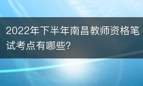 2022年下半年南昌教师资格笔试考点有哪些？
