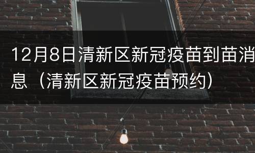12月8日清新区新冠疫苗到苗消息（清新区新冠疫苗预约）