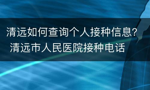 清远如何查询个人接种信息？ 清远市人民医院接种电话