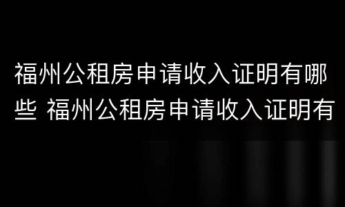 福州公租房申请收入证明有哪些 福州公租房申请收入证明有哪些材料