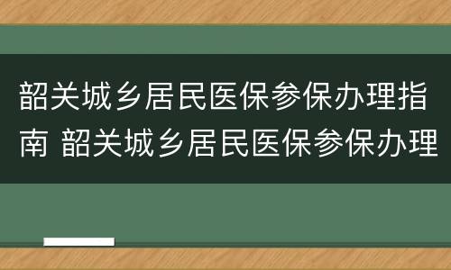 韶关城乡居民医保参保办理指南 韶关城乡居民医保参保办理指南电话