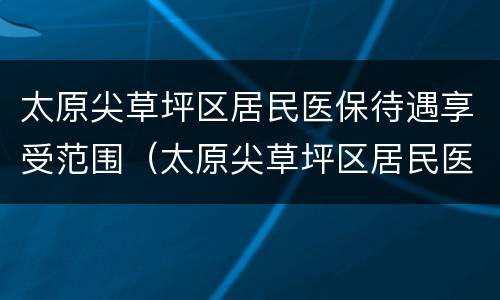 太原尖草坪区居民医保待遇享受范围（太原尖草坪区居民医保待遇享受范围是多少）