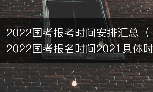 2022国考报考时间安排汇总（2022国考报名时间2021具体时间）