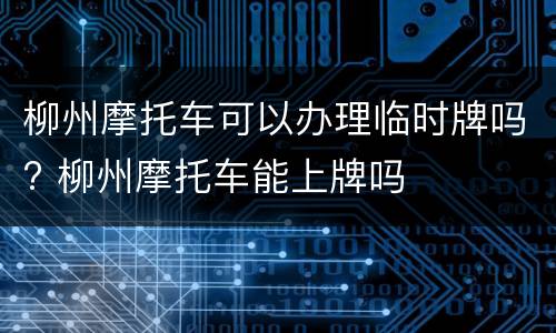 柳州摩托车可以办理临时牌吗? 柳州摩托车能上牌吗