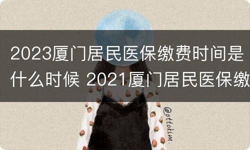 2023厦门居民医保缴费时间是什么时候 2021厦门居民医保缴费时间