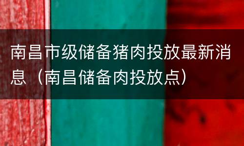 南昌市级储备猪肉投放最新消息（南昌储备肉投放点）